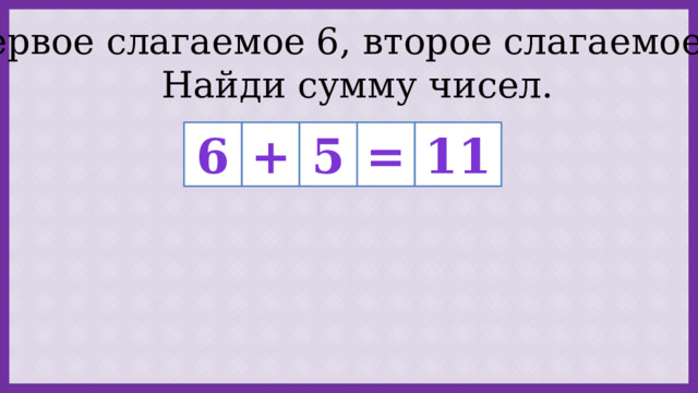 Первое слагаемое 6, второе слагаемое 5. Найди сумму чисел. + 5 = 11 6 