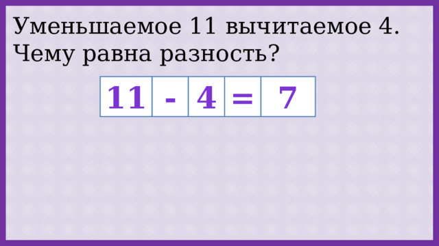 Уменьшаемое 11 вычитаемое 4. Чему равна разность? - 4 = 7 11 