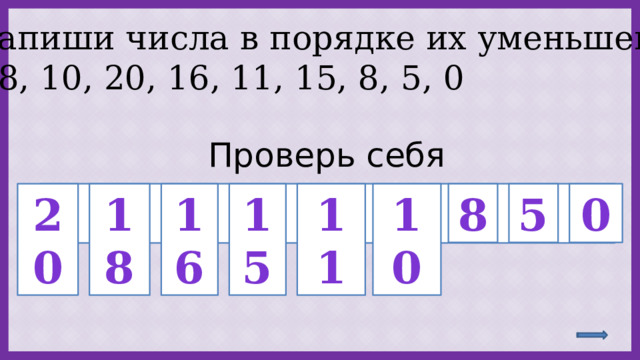 Запиши числа в порядке их уменьшения 18, 10, 20, 16, 11, 15, 8, 5, 0 Проверь себя  20 18 16 15 11 10 8 5 0 