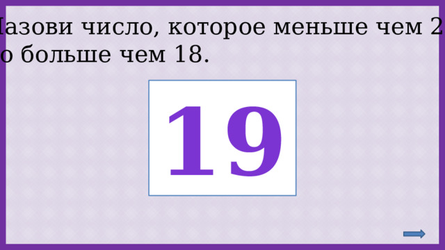 Назови число, которое меньше чем 20, но больше чем 18. 19 