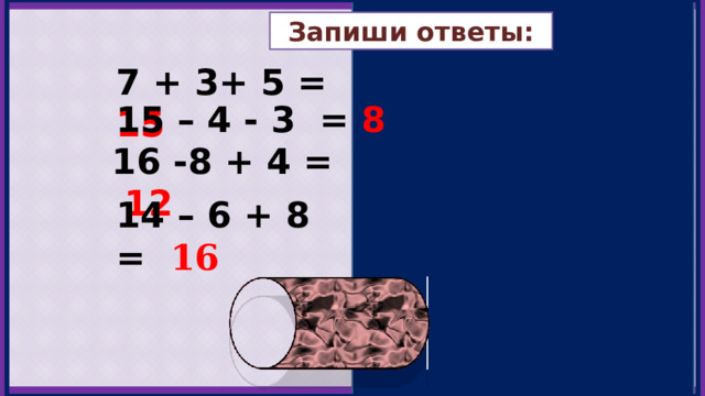 Запиши ответы: 7 + 3+ 5 =  15 15 – 4 - 3 =  8 16 -8 + 4 =  12 14 – 6 + 8 =  16 