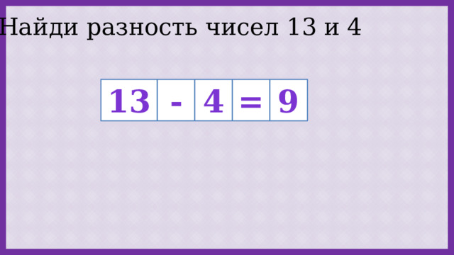 Найди разность чисел 13 и 4 - 13 = 9 4 