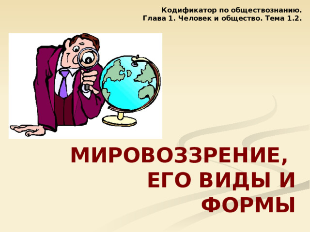 Кодификатор по обществознанию. Глава 1. Человек и общество. Тема 1.2. МИРОВОЗЗРЕНИЕ, ЕГО ВИДЫ И ФОРМЫ 