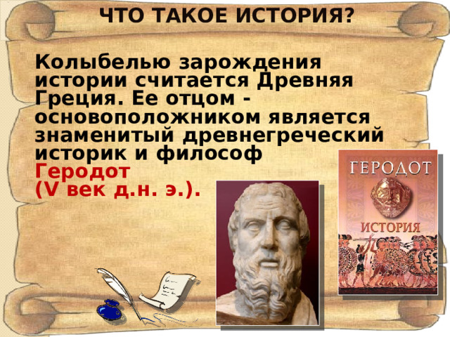 ЧТО ТАКОЕ ИСТОРИЯ? Колыбелью зарождения истории считается Древняя Греция. Ее отцом - основоположником является знаменитый древнегреческий историк и философ  Геродот (V век д.н. э.). 