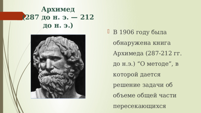 Архимед (287 до н. э. — 212 до н. э.) В 1906 году была обнаружена книга Архимеда (287-212 гг. до н.э.) “О методе”, в которой дается решение задачи об объеме общей части пересекающихся цилиндров. 