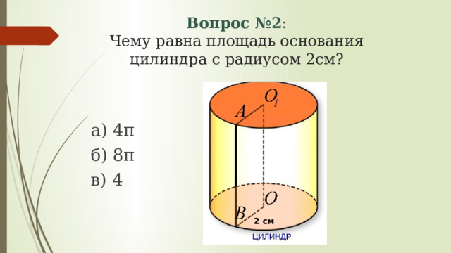 Вопрос №2 :  Чему равна площадь основания цилиндра с радиусом 2см? а) 4π б) 8π в) 4 2 см 