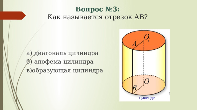Вопрос №3:  Как называется отрезок АВ? а) диагональ цилиндра б) апофема цилиндра в)образующая цилиндра 