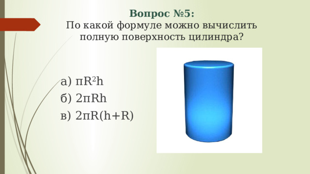 Вопрос №5:  По какой формуле можно вычислить полную поверхность цилиндра? а) πR 2 h б) 2πRh в) 2πR(h+R) 