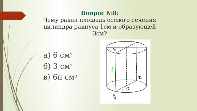 Вопрос №8:  Чему равна площадь осевого сечения цилиндра радиуса 1см и образующей 3см? а) 6 см 2 б) 3 см 2 в) 6π см 2  