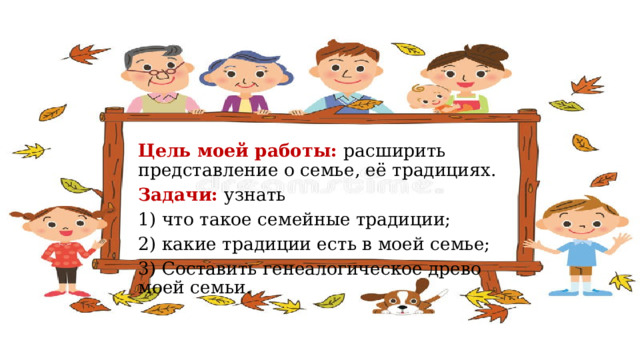 Цель моей работы: расширить представление о семье, её традициях. Задачи: узнать 1) что такое семейные традиции; 2) какие традиции есть в моей семье; 3) Составить генеалогическое древо моей семьи. 