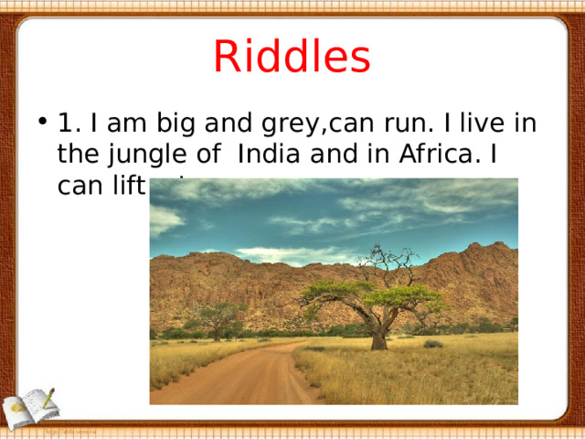 Riddles 1. I am big and grey, с an run. I live in the jungle of India and in Africa. I can lift a ton. 