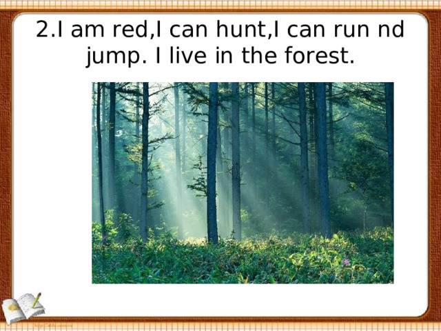 2.I am red,I can hunt,I can run nd jump. I live in the forest. 