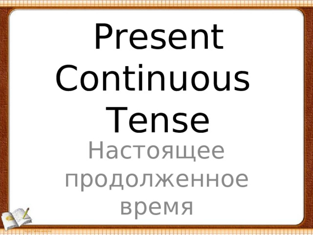 Present Continuous Tense Настоящее продолженное время 