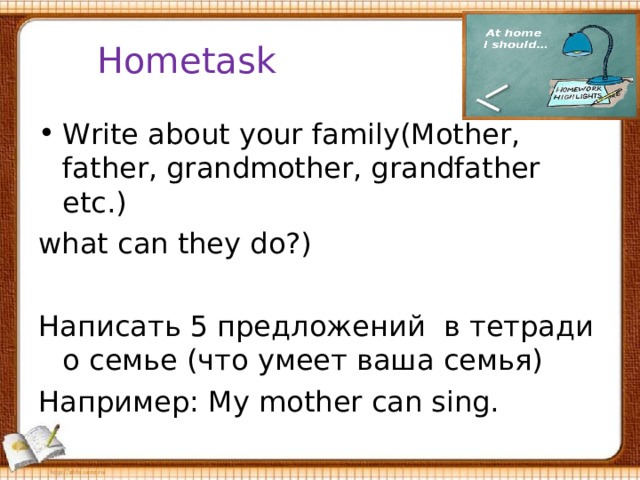 Hometask Write about your family(Mother, father, grandmother, grandfather etc.) what can they do?) Написать 5 предложений в тетради о семье (что умеет ваша семья) Например: Му mother can sing. 