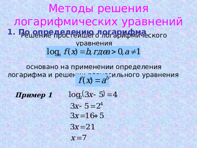 Методы решения логарифмических уравнений 1. По определению логарифма Решение простейшего логарифмического уравнения     основано на применении определения логарифма и решении равносильного уравнения  Пример 1 