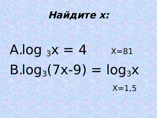 Найдите х: log 3 x = 4 log 3 (7x-9) = log 3 x Х=81 Х=1,5 