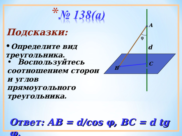 А Подсказки: φ Определите вид треугольника. d  Воспользуйтесь соотношением сторон и углов прямоугольного треугольника.  С В Ответ: АВ = d/cos φ , ВС = d tg φ . 