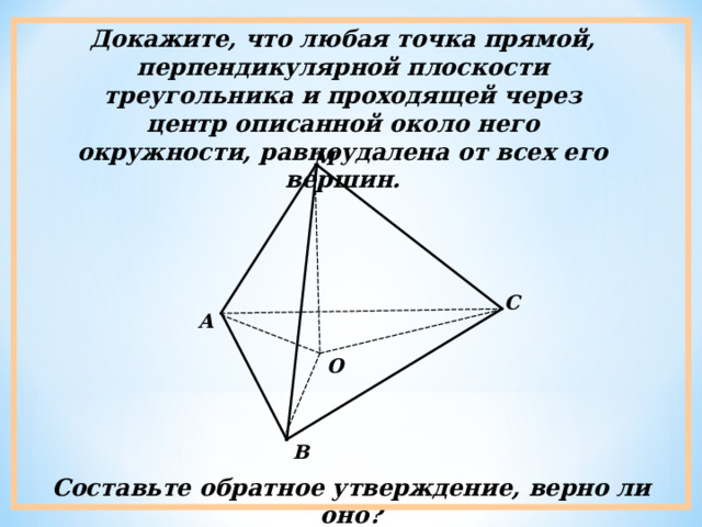 Докажите, что любая точка прямой, перпендикулярной плоскости треугольника и проходящей через центр описанной около него окружности, равноудалена от всех его вершин. М С А О В Составьте обратное утверждение, верно ли оно? 