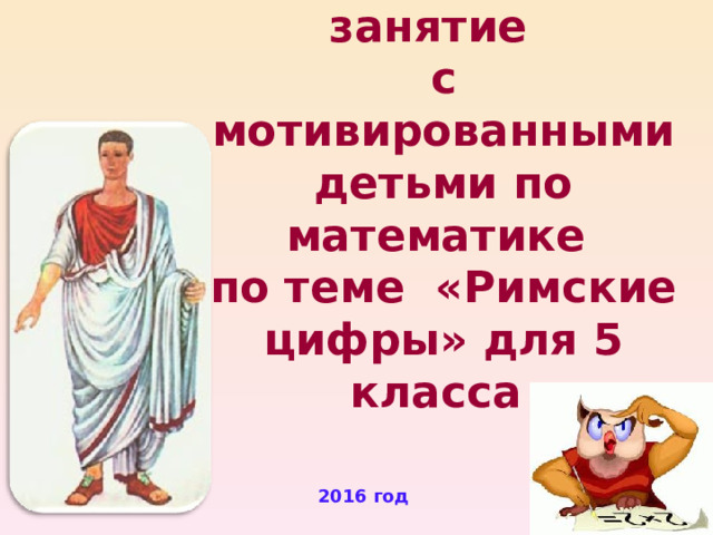 Кружковое занятие  с мотивированными детьми по математике  по теме «Римские цифры» для 5 класса 2016 год 