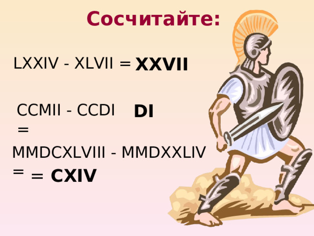 Сосчитайте:   LХХIV - ХLVII = XXVII CCMII - CCDI = DI MMDCXLVIII - MMDXXLIV = = CXIV 