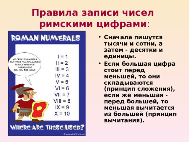 Правила записи чисел  римскими цифрами : Сначала пишутся тысячи и сотни, а затем - десятки и единицы. Если большая цифра стоит перед меньшей, то они складываются (принцип сложения), если же меньшая - перед большей, то меньшая вычитается из большей (принцип вычитания). 