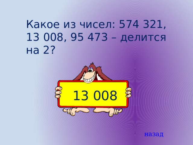 Какое из чисел: 574 321, 13 008, 95 473 – делится на 2? 13 008 назад 