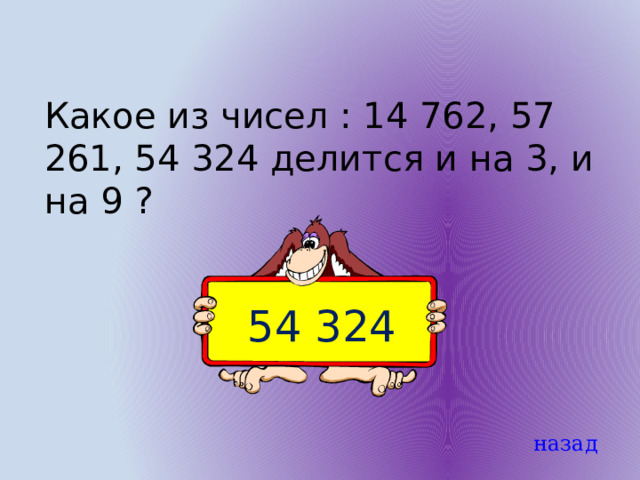 Какое из чисел : 14 762, 57 261, 54 324 делится и на 3, и на 9 ? 54 324 назад 