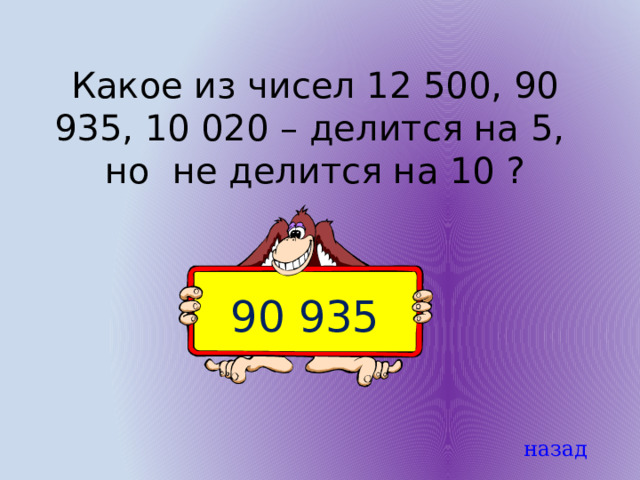 Какое из чисел 12 500, 90 935, 10 020 – делится на 5, но не делится на 10 ? 90 935 назад 