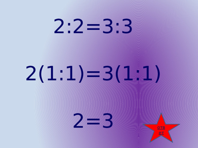 2:2=3:3 2(1:1)=3(1:1) 2=3 ответ 