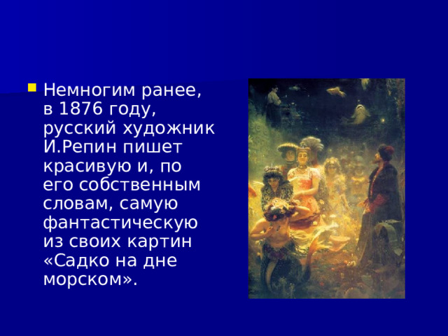 Немногим ранее, в 1876 году, русский художник И.Репин пишет красивую и, по его собственным словам, самую фантастическую из своих картин «Садко на дне морском».  