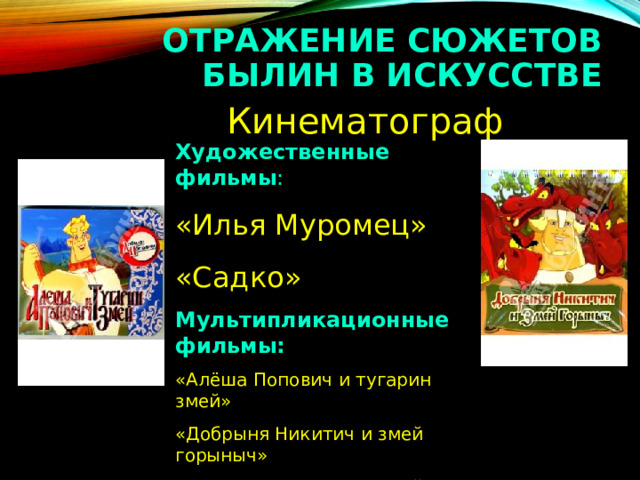 ОТРАЖЕНИЕ СЮЖЕТОВ БЫЛИН В ИСКУССТВЕ  Кинематограф Художественные фильмы : «Илья Муромец» «Садко» Мультипликационные фильмы: «Алёша Попович и тугарин змей» «Добрыня Никитич и змей горыныч» «Илья Муромец и Соловей -разбойник» 