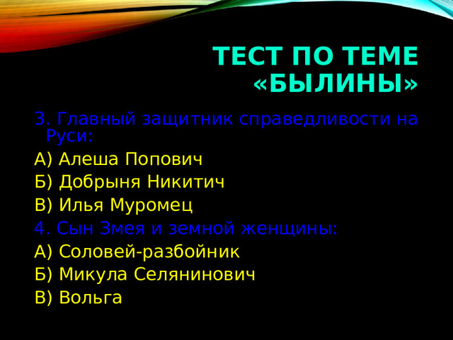 ТЕСТ ПО ТЕМЕ «БЫЛИНЫ» 3.  Главный защитник справедливости на Руси: А) Алеша Попович Б) Добрыня Никитич В) Илья Муромец 4. Сын Змея и земной женщины: А) Соловей-разбойник Б) Микула Селянинович В) Вольга 