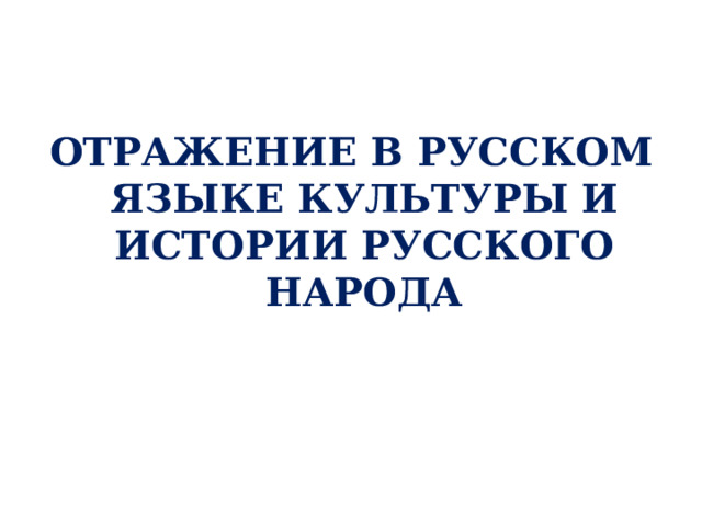 ОТРАЖЕНИЕ В РУССКОМ ЯЗЫКЕ КУЛЬТУРЫ И ИСТОРИИ РУССКОГО НАРОДА   