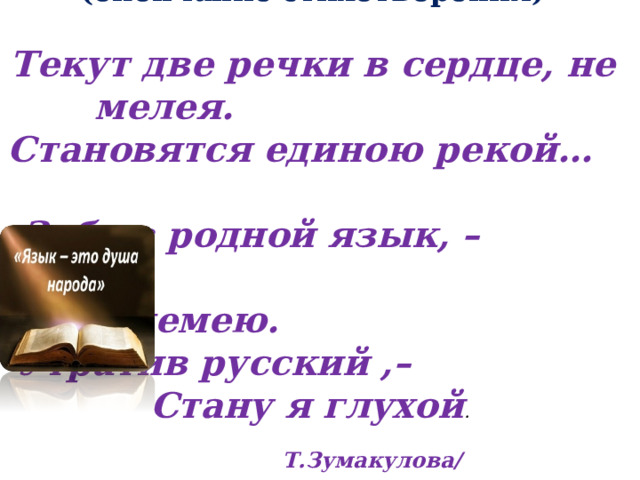 «Два языка» (окончание стихотворения)  Текут две речки в сердце, не мелея. Становятся единою рекой…  Забыв родной язык, –  Я онемею. Утратив русский ,– Стану я глухой .   Т.Зумакулова/  