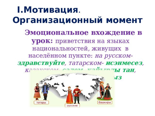 I.Мотивация . Организационный момент  Эмоциональное вхождение в урок: приветствия на языках национальностей, живущих в населённом пункте: на русском- здравствуйте , татарском- исэнмесез , казахском- салем, кайырлы тан , башкирском - хаумыгыз  