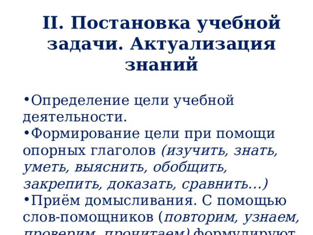 II. Постановка учебной задачи. Актуализация знаний Определение цели учебной деятельности. Формирование цели при помощи опорных глаголов  (изучить, знать, уметь, выяснить, обобщить, закрепить, доказать, сравнить…) Приём домысливания. С помощью слов-помощников ( повторим, узнаем, проверим, прочитаем) формулируют цели урока.  