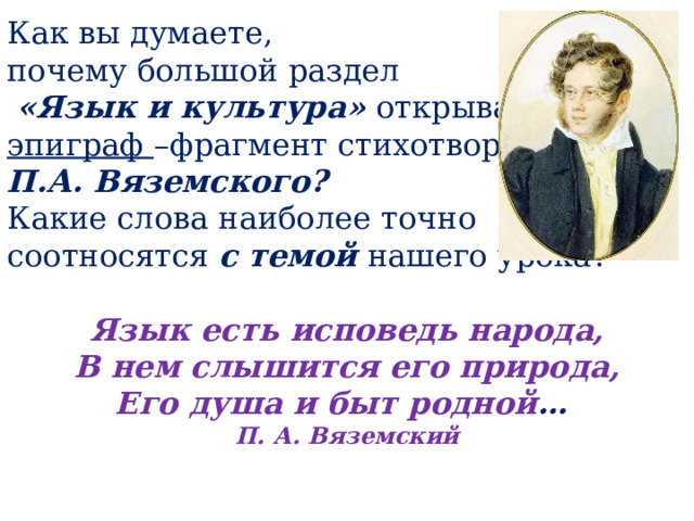 Как вы думаете, почему большой раздел  «Язык и культура» открывает эпиграф –фрагмент стихотворения П.А. Вяземского? Какие слова наиболее точно соотносятся с темой нашего урока?  Язык есть исповедь народа, В нем слышится его природа, Его душа и быт родной … П. А. Вяземский  