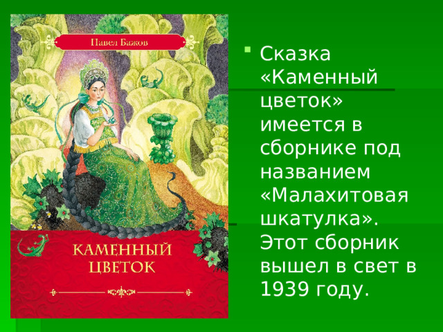 Сказка «Каменный цветок» имеется в сборнике под названием «Малахитовая шкатулка». Этот сборник вышел в свет в 1939 году . 