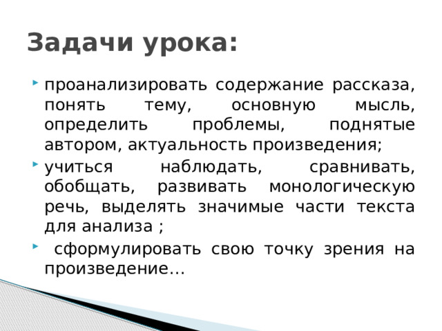 Задачи урока: проанализировать содержание рассказа, понять тему, основную мысль, определить проблемы, поднятые автором, актуальность произведения; учиться наблюдать, сравнивать, обобщать, развивать монологическую речь, выделять значимые части текста для анализа ;  сформулировать свою точку зрения на произведение… 