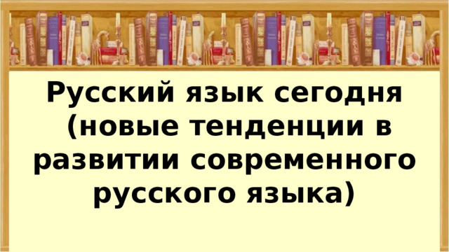 Русский язык сегодня  (новые тенденции в развитии современного русского языка)          