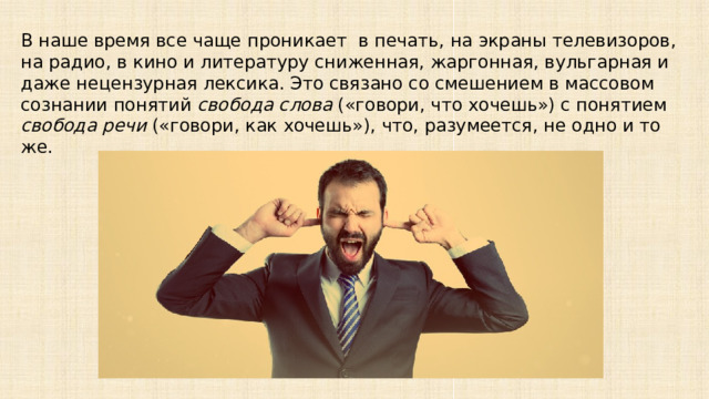 В наше время все чаще проникает в печать, на экраны телевизоров, на радио, в кино и литературу сниженная, жаргонная, вульгарная и даже нецензурная лексика. Это связано со смешением в массовом сознании понятий  свобода слова  («говори, что хочешь») с понятием свобода речи («говори, как хочешь»), что, разумеется, не одно и то же. 