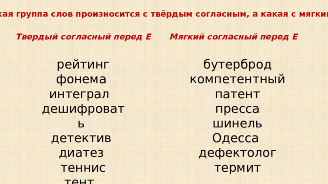 Какая группа слов произносится с твёрдым согласным, а какая с мягким? Мягкий согласный перед Е Твердый согласный перед Е бутерброд рейтинг фонема  компетентный патент интеграл   пресса дешифровать  детектив  шинель диатез  Одесса теннис дефектолог тент   термит 