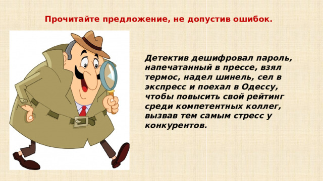 Прочитайте предложение, не допустив ошибок. Детектив дешифровал пароль, напечатанный в прессе, взял термос, надел шинель, сел в экспресс и поехал в Одессу, чтобы повысить свой рейтинг среди компетентных коллег, вызвав тем самым стресс у конкурентов. 