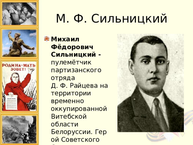 М. Ф. Сильницкий Михаил Фёдорович Сильницкий - пулемётчик партизанского отряда Д. Ф. Райцева на территории временно оккупированной Витебской области Белоруссии. Герой Советского Союза. 