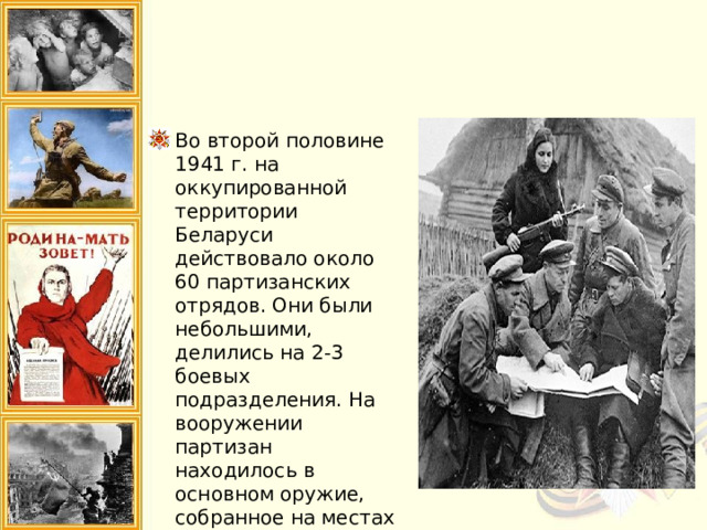 Во второй половине 1941 г. на оккупированной территории Беларуси действовало около 60 партизанских отрядов. Они были небольшими, делились на 2-3 боевых подразделения. На вооружении партизан находилось в основном оружие, собранное на местах сражений или захваченное у врага 