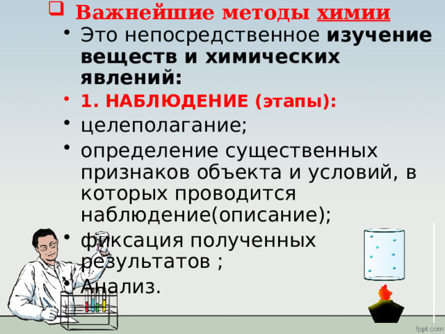 Важнейшие методы химии Это непосредственное изучение веществ и химических явлений: 1. НАБЛЮДЕНИЕ (этапы): целеполагание; определение существенных признаков объекта и условий, в которых проводится наблюдение(описание); фиксация полученных результатов ; Анализ. 