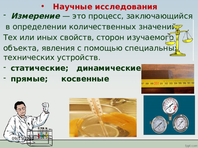 Научные исследования Измерение — это процесс, заключающийся  в определении количественных значений Тех или иных свойств, сторон изучаемого объекта, явления с помощью специальных технических устройств.  статические; динамические; прямые; косвенные  09/15/2022 