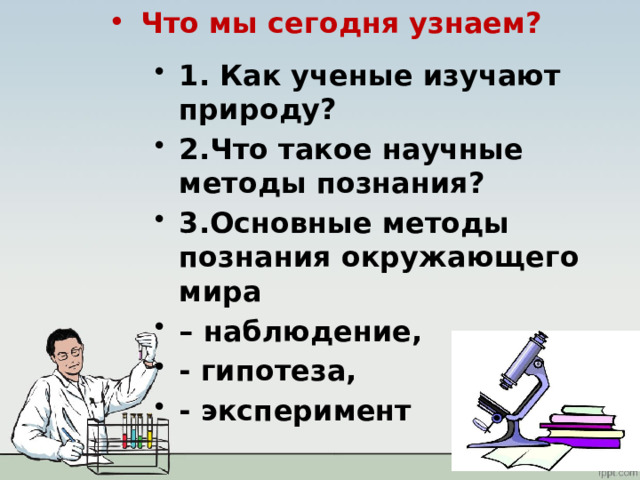 Что мы сегодня узнаем? 1. Как ученые изучают природу? 2.Что такое научные методы познания? 3.Основные методы познания окружающего мира – наблюдение, - гипотеза, - эксперимент 