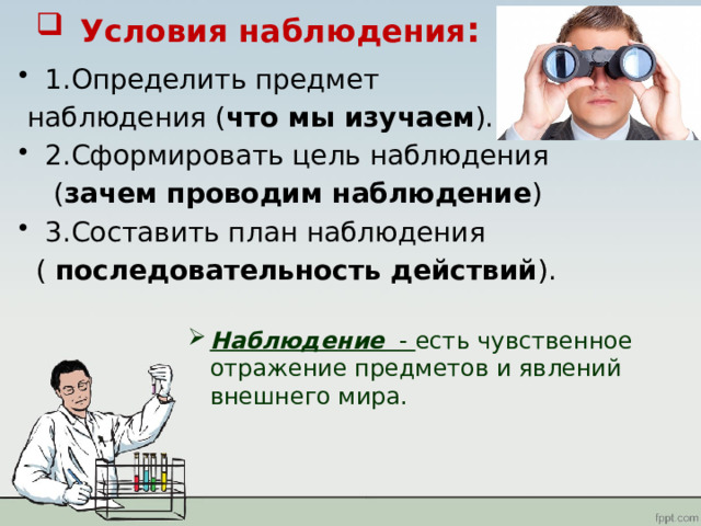 Условия наблюдения : 1.Определить предмет  наблюдения ( что мы изучаем ). 2.Сформировать цель наблюдения  ( зачем проводим наблюдение ) 3.Составить план наблюдения  ( последовательность действий ). Наблюдение - есть чувственное отражение предметов и явлений внешнего мира.   