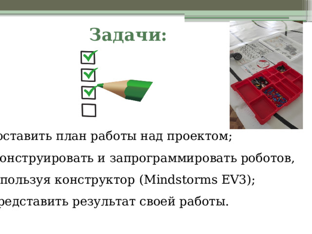 Задачи: - составить план работы над проектом; -сконструировать и запрограммировать роботов,  используя конструктор (Mindstorms EV3); - представить результат своей работы. 